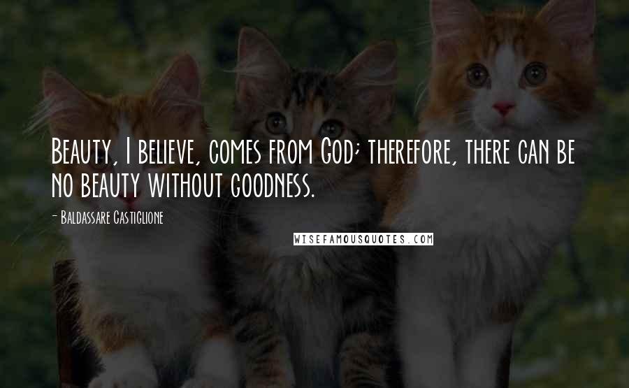 Baldassare Castiglione Quotes: Beauty, I believe, comes from God; therefore, there can be no beauty without goodness.