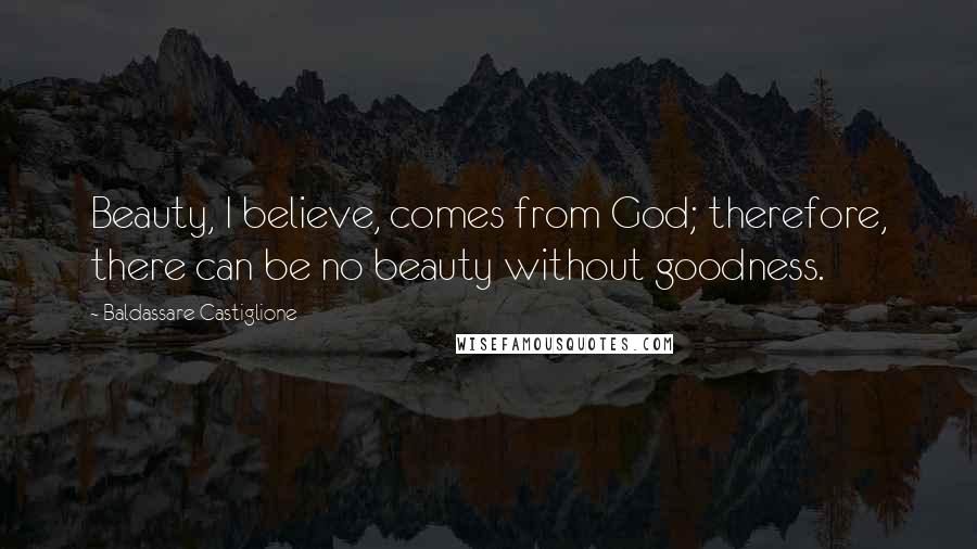 Baldassare Castiglione Quotes: Beauty, I believe, comes from God; therefore, there can be no beauty without goodness.