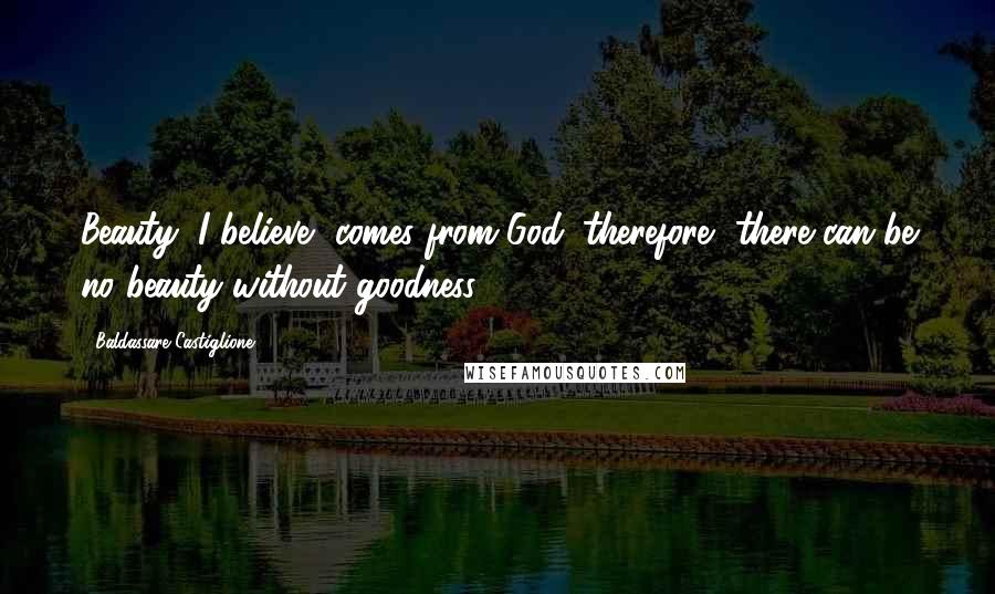 Baldassare Castiglione Quotes: Beauty, I believe, comes from God; therefore, there can be no beauty without goodness.