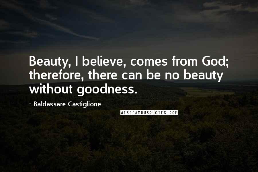Baldassare Castiglione Quotes: Beauty, I believe, comes from God; therefore, there can be no beauty without goodness.