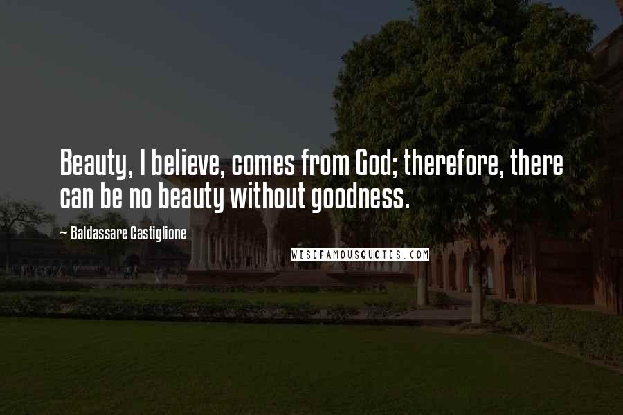 Baldassare Castiglione Quotes: Beauty, I believe, comes from God; therefore, there can be no beauty without goodness.