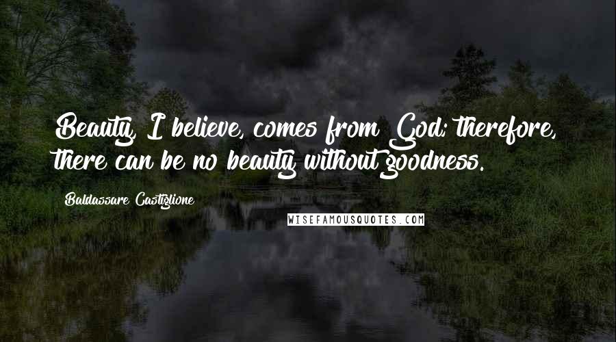 Baldassare Castiglione Quotes: Beauty, I believe, comes from God; therefore, there can be no beauty without goodness.