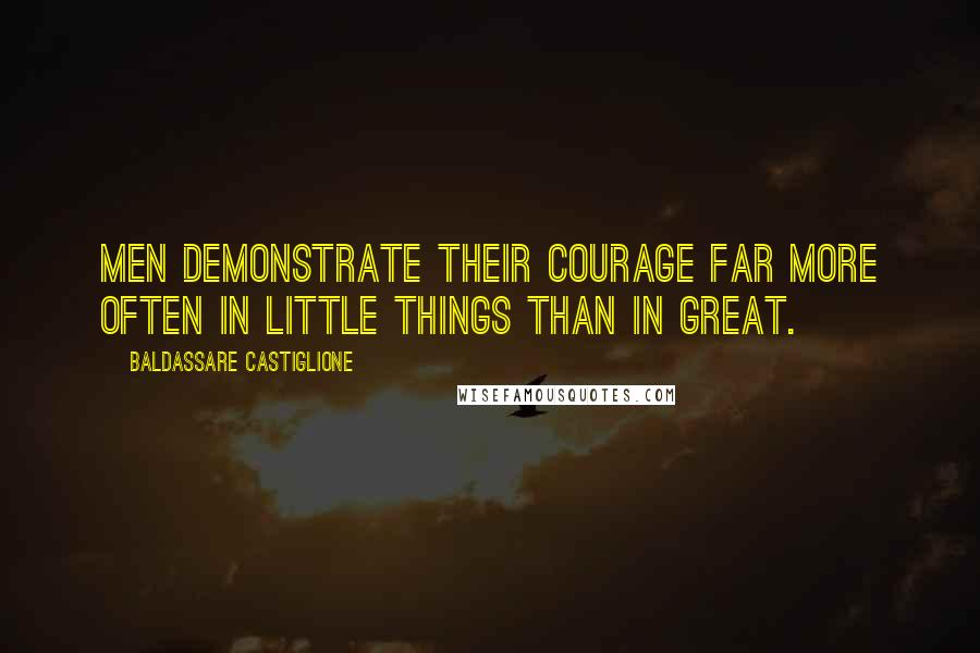Baldassare Castiglione Quotes: Men demonstrate their courage far more often in little things than in great.