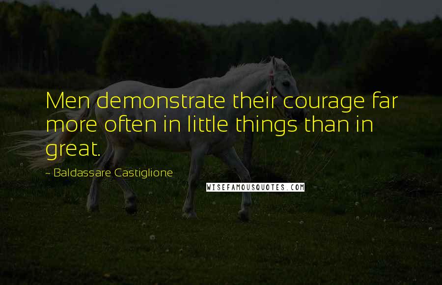 Baldassare Castiglione Quotes: Men demonstrate their courage far more often in little things than in great.