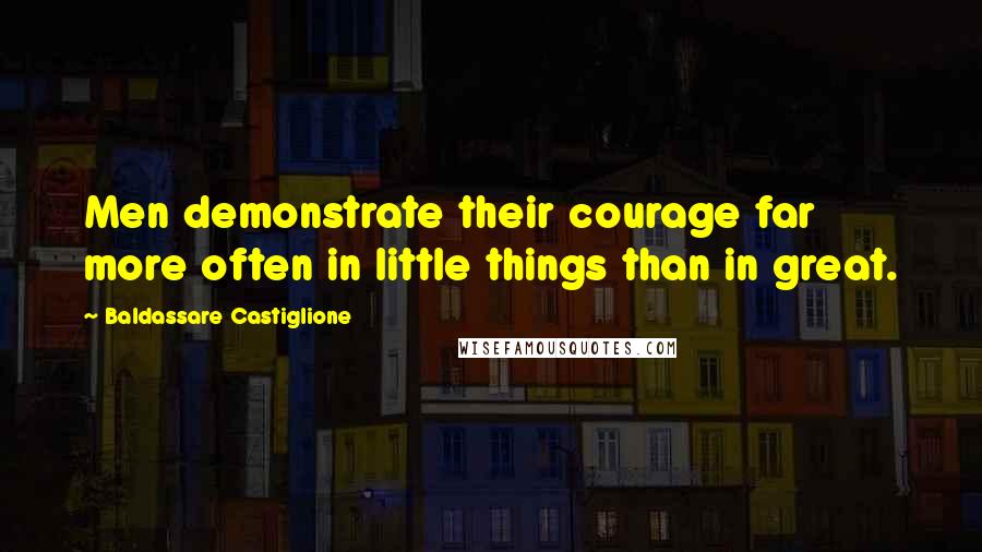 Baldassare Castiglione Quotes: Men demonstrate their courage far more often in little things than in great.