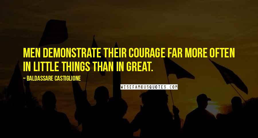 Baldassare Castiglione Quotes: Men demonstrate their courage far more often in little things than in great.