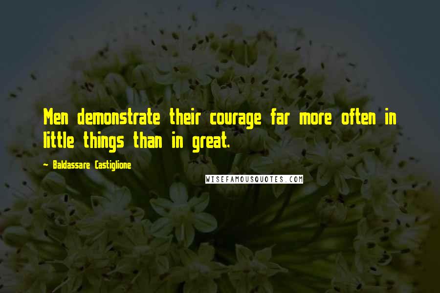 Baldassare Castiglione Quotes: Men demonstrate their courage far more often in little things than in great.