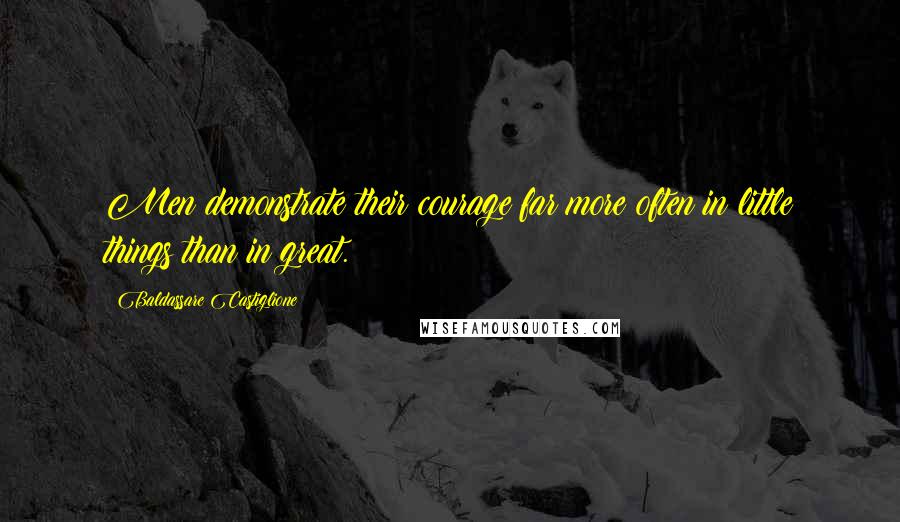 Baldassare Castiglione Quotes: Men demonstrate their courage far more often in little things than in great.