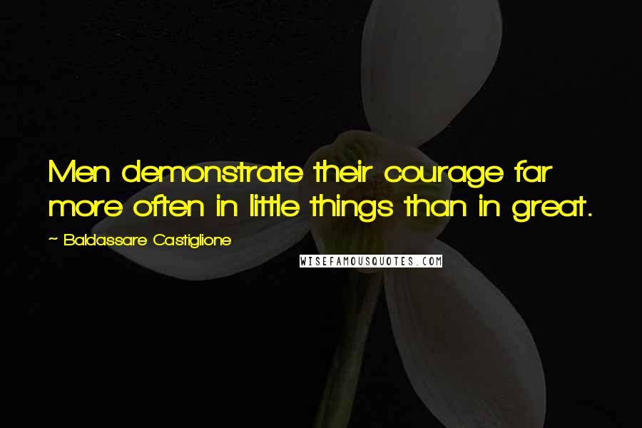 Baldassare Castiglione Quotes: Men demonstrate their courage far more often in little things than in great.