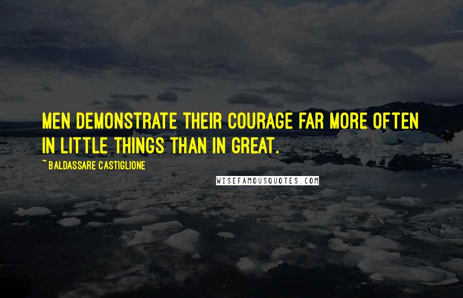 Baldassare Castiglione Quotes: Men demonstrate their courage far more often in little things than in great.