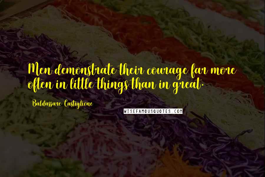 Baldassare Castiglione Quotes: Men demonstrate their courage far more often in little things than in great.