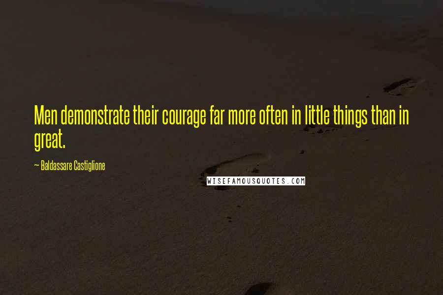Baldassare Castiglione Quotes: Men demonstrate their courage far more often in little things than in great.