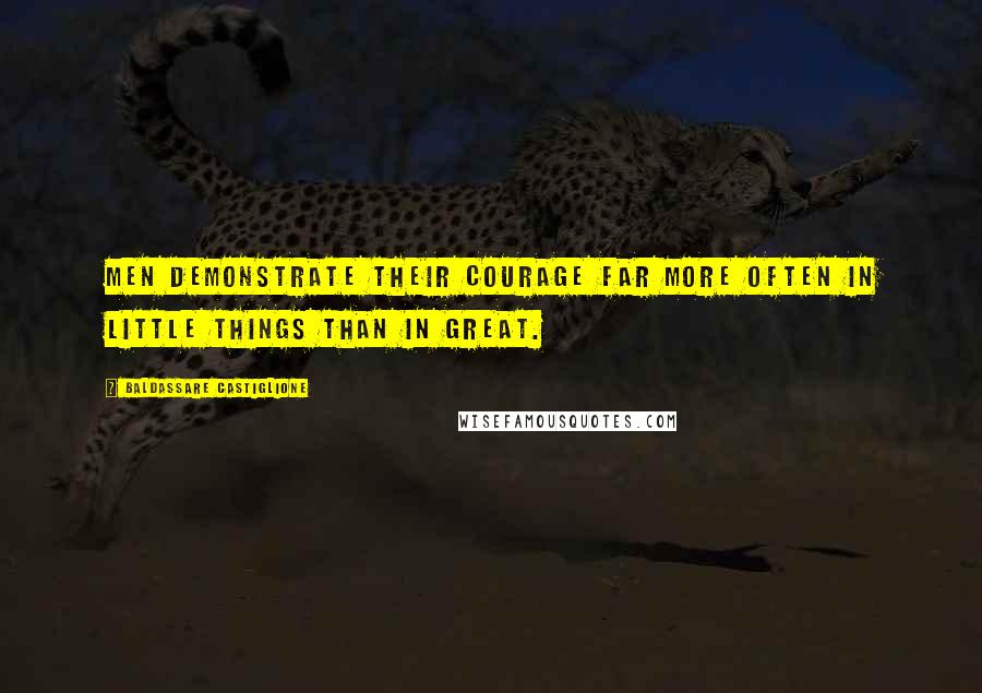 Baldassare Castiglione Quotes: Men demonstrate their courage far more often in little things than in great.