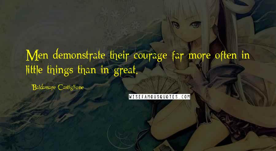 Baldassare Castiglione Quotes: Men demonstrate their courage far more often in little things than in great.