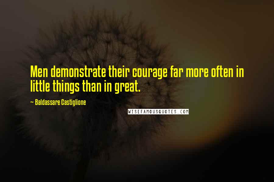 Baldassare Castiglione Quotes: Men demonstrate their courage far more often in little things than in great.