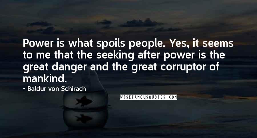 Baldur Von Schirach Quotes: Power is what spoils people. Yes, it seems to me that the seeking after power is the great danger and the great corruptor of mankind.