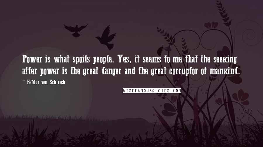 Baldur Von Schirach Quotes: Power is what spoils people. Yes, it seems to me that the seeking after power is the great danger and the great corruptor of mankind.