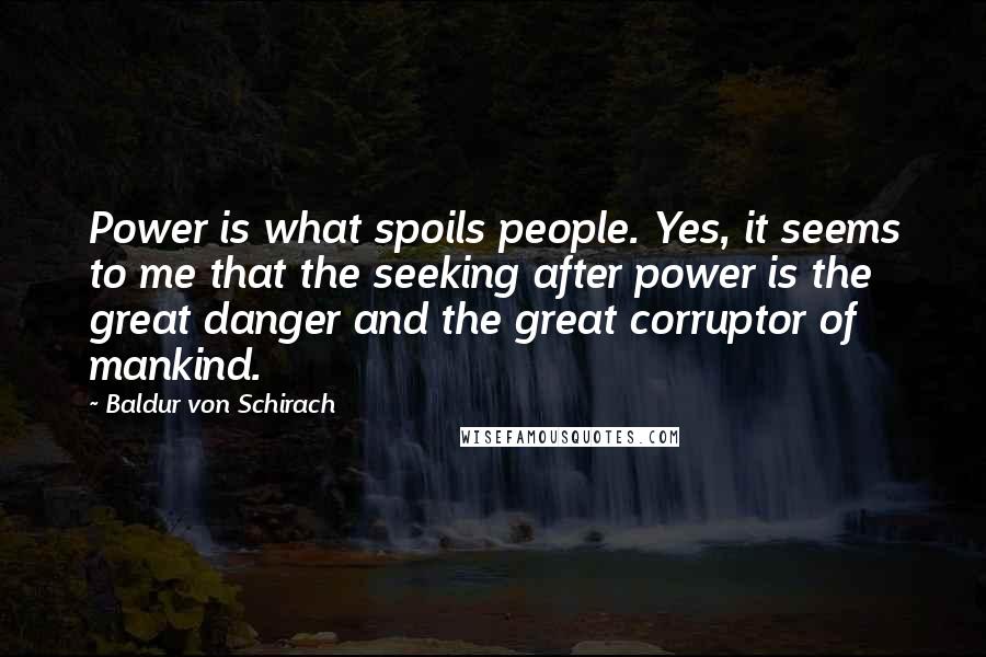 Baldur Von Schirach Quotes: Power is what spoils people. Yes, it seems to me that the seeking after power is the great danger and the great corruptor of mankind.