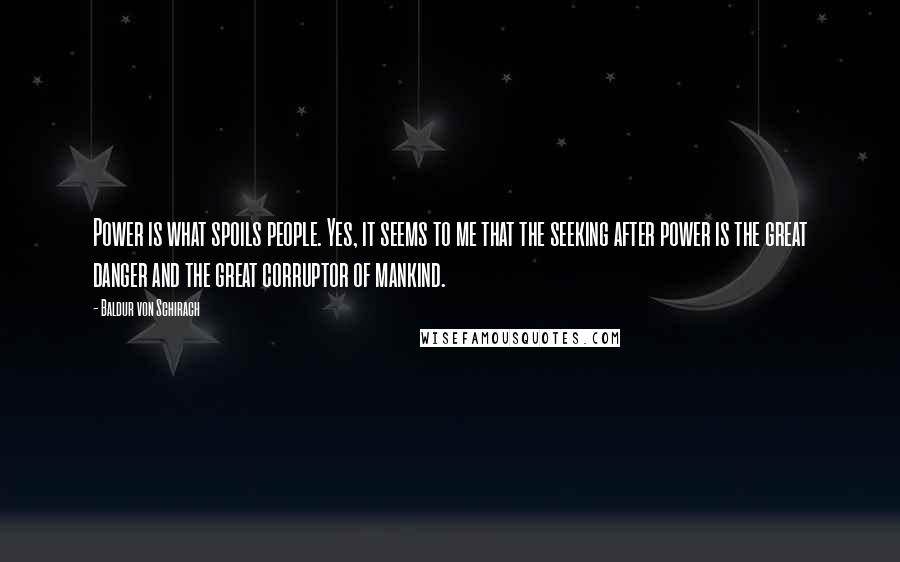 Baldur Von Schirach Quotes: Power is what spoils people. Yes, it seems to me that the seeking after power is the great danger and the great corruptor of mankind.