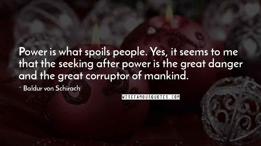 Baldur Von Schirach Quotes: Power is what spoils people. Yes, it seems to me that the seeking after power is the great danger and the great corruptor of mankind.