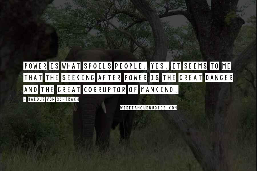 Baldur Von Schirach Quotes: Power is what spoils people. Yes, it seems to me that the seeking after power is the great danger and the great corruptor of mankind.