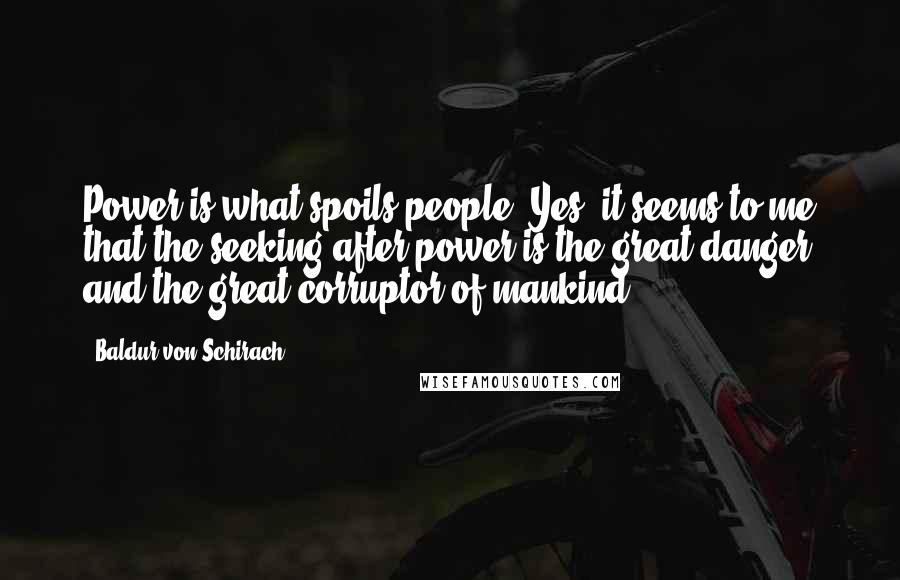 Baldur Von Schirach Quotes: Power is what spoils people. Yes, it seems to me that the seeking after power is the great danger and the great corruptor of mankind.