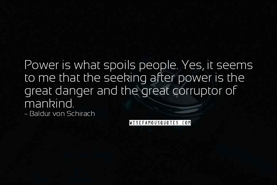 Baldur Von Schirach Quotes: Power is what spoils people. Yes, it seems to me that the seeking after power is the great danger and the great corruptor of mankind.