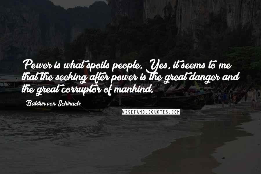 Baldur Von Schirach Quotes: Power is what spoils people. Yes, it seems to me that the seeking after power is the great danger and the great corruptor of mankind.
