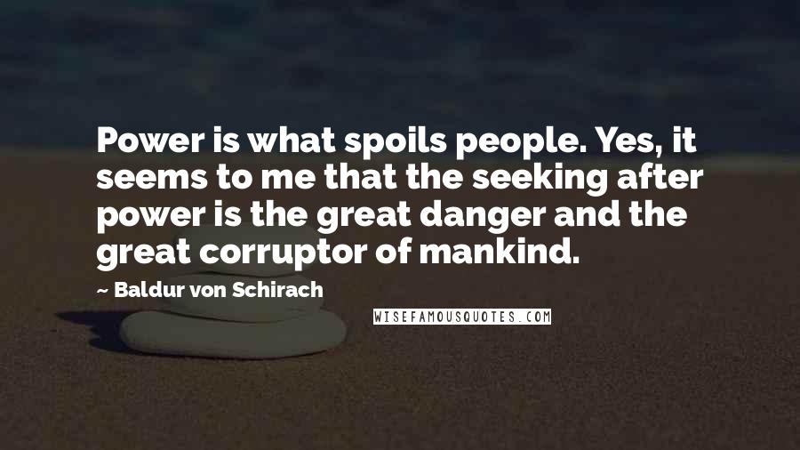Baldur Von Schirach Quotes: Power is what spoils people. Yes, it seems to me that the seeking after power is the great danger and the great corruptor of mankind.