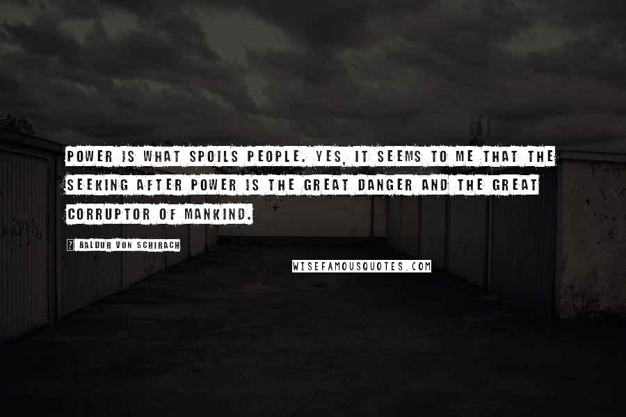 Baldur Von Schirach Quotes: Power is what spoils people. Yes, it seems to me that the seeking after power is the great danger and the great corruptor of mankind.