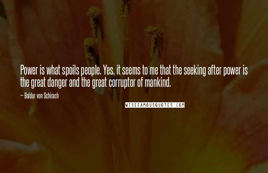 Baldur Von Schirach Quotes: Power is what spoils people. Yes, it seems to me that the seeking after power is the great danger and the great corruptor of mankind.