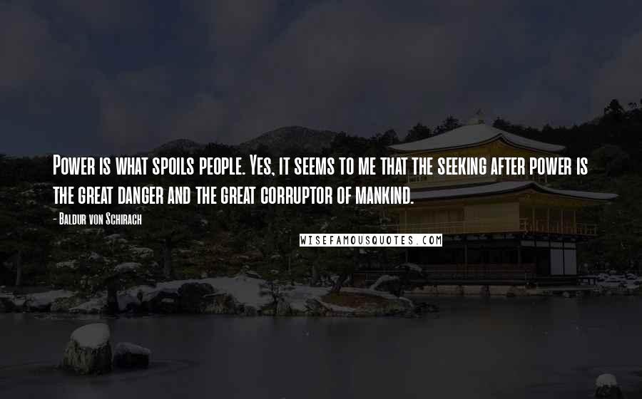 Baldur Von Schirach Quotes: Power is what spoils people. Yes, it seems to me that the seeking after power is the great danger and the great corruptor of mankind.