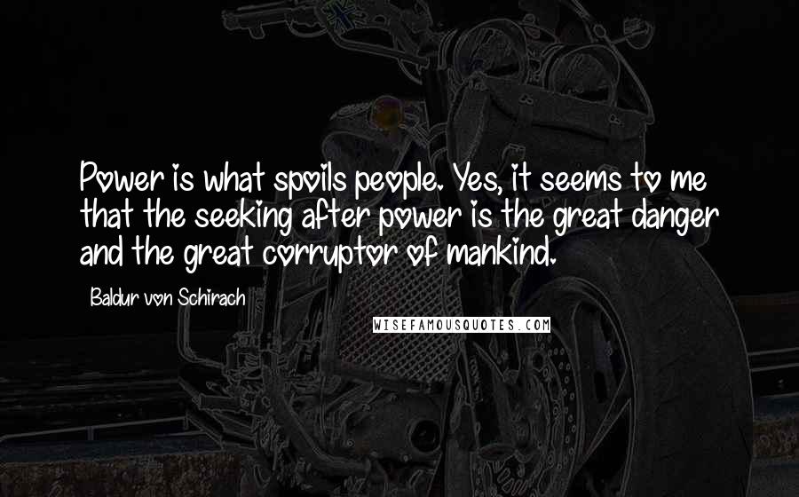 Baldur Von Schirach Quotes: Power is what spoils people. Yes, it seems to me that the seeking after power is the great danger and the great corruptor of mankind.
