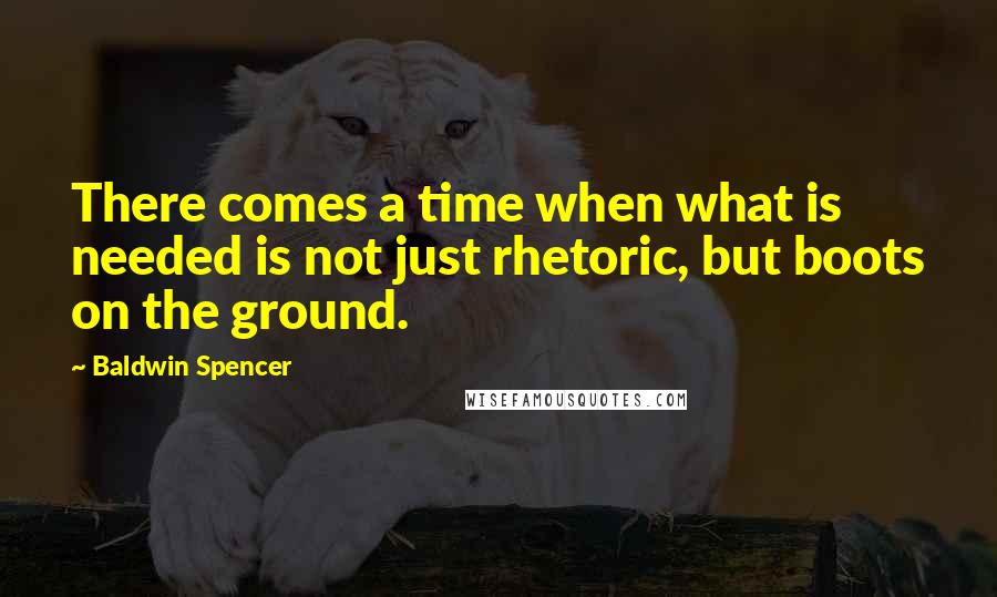 Baldwin Spencer Quotes: There comes a time when what is needed is not just rhetoric, but boots on the ground.