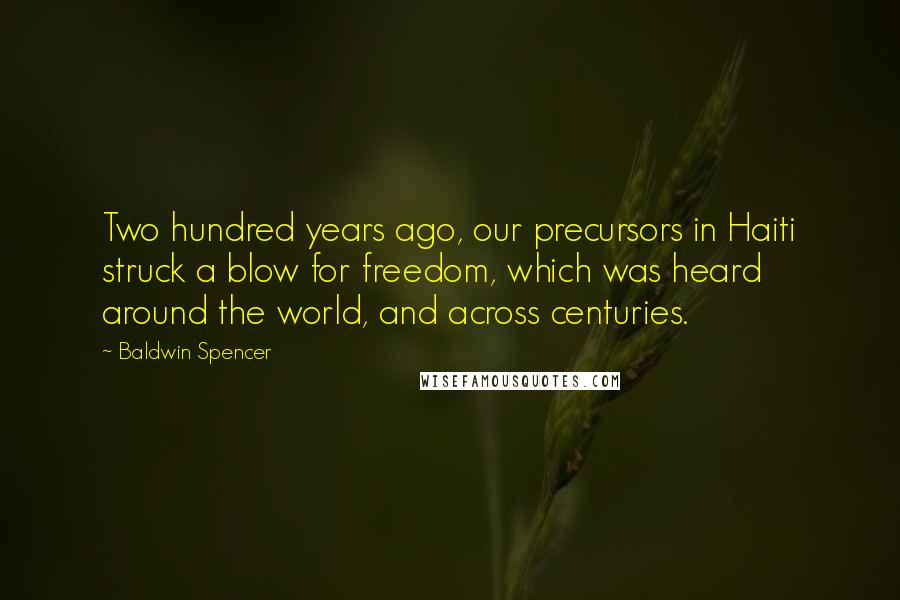 Baldwin Spencer Quotes: Two hundred years ago, our precursors in Haiti struck a blow for freedom, which was heard around the world, and across centuries.