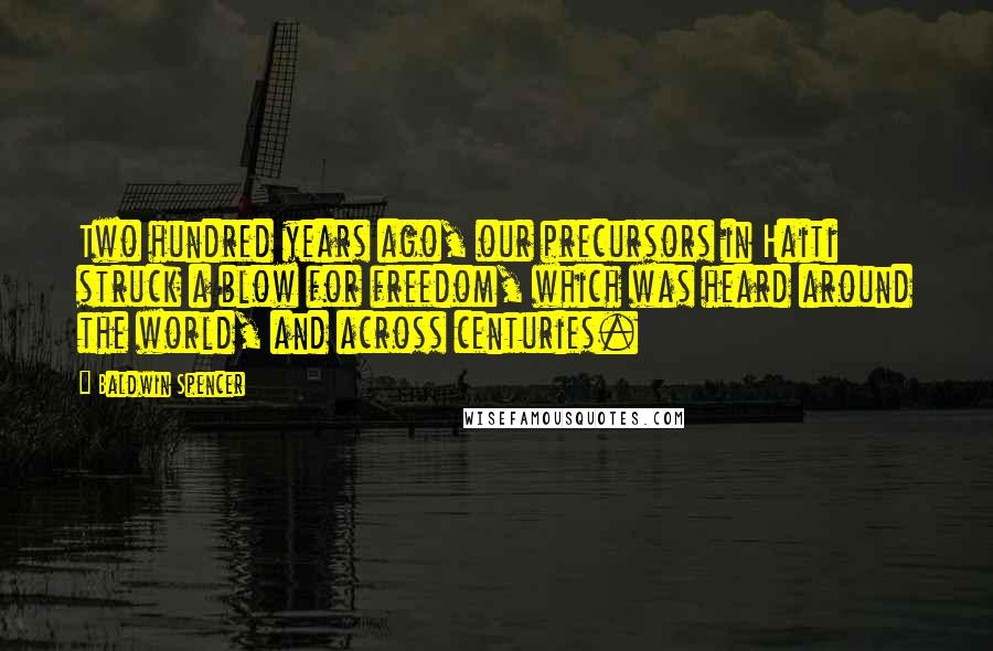 Baldwin Spencer Quotes: Two hundred years ago, our precursors in Haiti struck a blow for freedom, which was heard around the world, and across centuries.