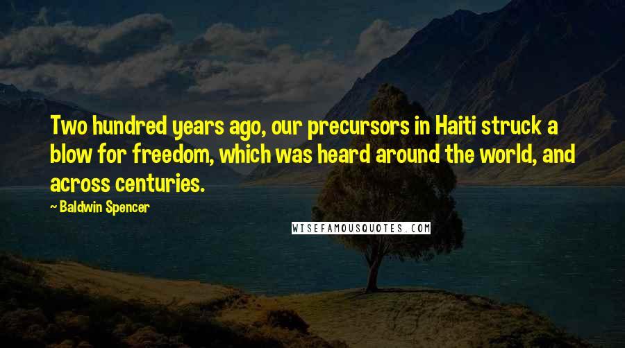 Baldwin Spencer Quotes: Two hundred years ago, our precursors in Haiti struck a blow for freedom, which was heard around the world, and across centuries.