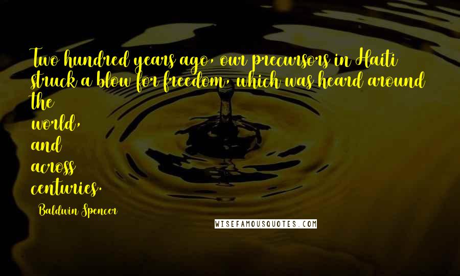 Baldwin Spencer Quotes: Two hundred years ago, our precursors in Haiti struck a blow for freedom, which was heard around the world, and across centuries.