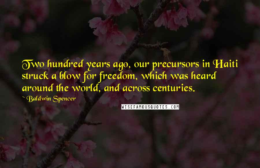 Baldwin Spencer Quotes: Two hundred years ago, our precursors in Haiti struck a blow for freedom, which was heard around the world, and across centuries.