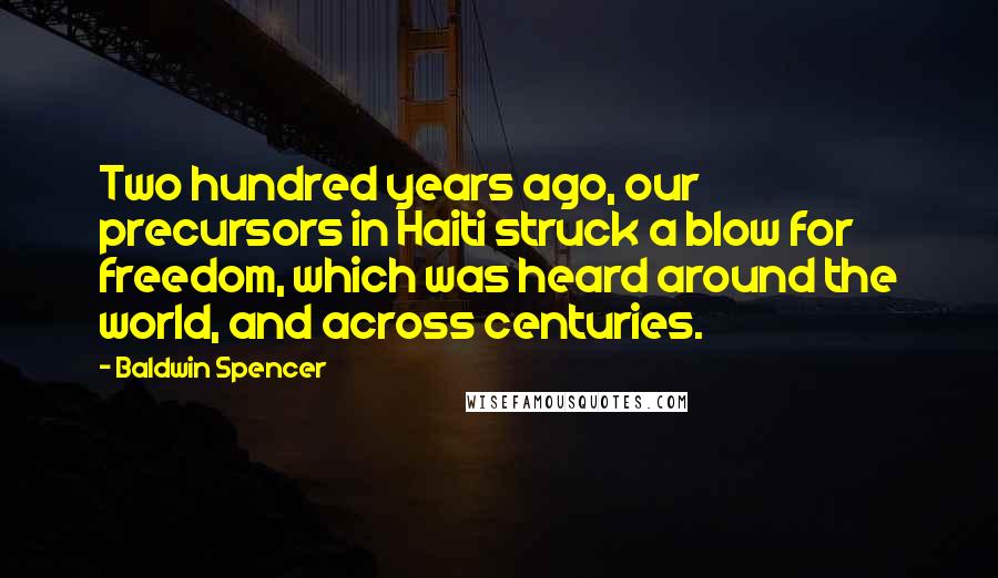 Baldwin Spencer Quotes: Two hundred years ago, our precursors in Haiti struck a blow for freedom, which was heard around the world, and across centuries.