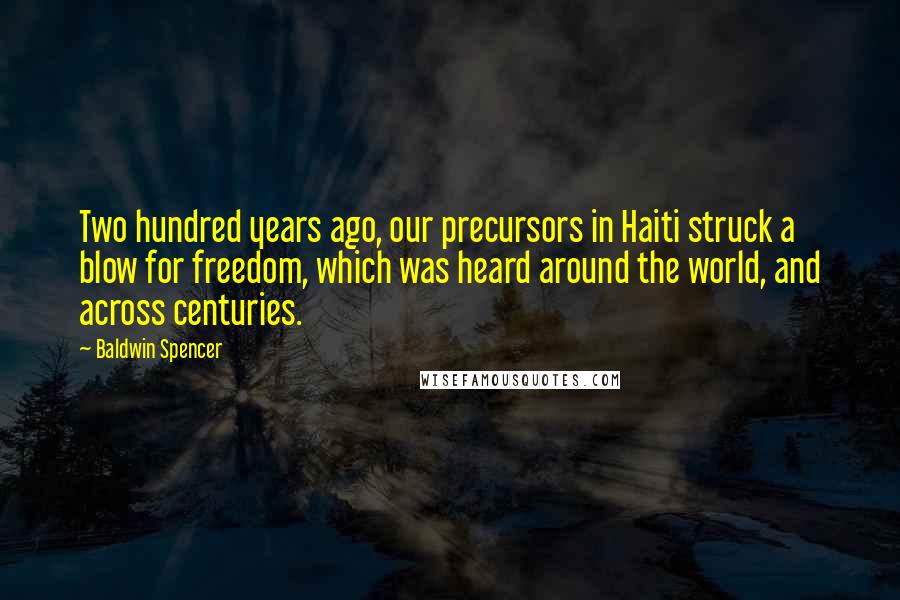 Baldwin Spencer Quotes: Two hundred years ago, our precursors in Haiti struck a blow for freedom, which was heard around the world, and across centuries.