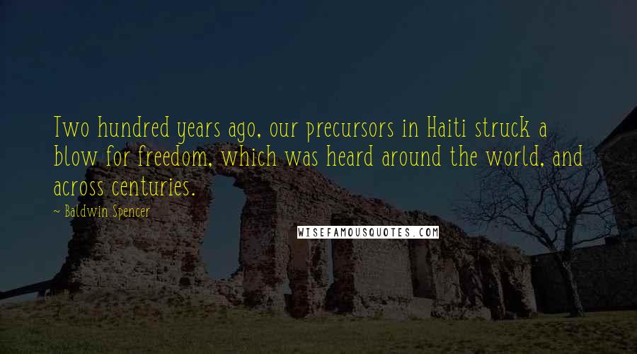 Baldwin Spencer Quotes: Two hundred years ago, our precursors in Haiti struck a blow for freedom, which was heard around the world, and across centuries.