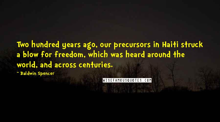 Baldwin Spencer Quotes: Two hundred years ago, our precursors in Haiti struck a blow for freedom, which was heard around the world, and across centuries.
