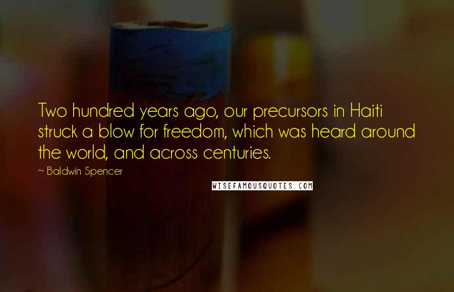 Baldwin Spencer Quotes: Two hundred years ago, our precursors in Haiti struck a blow for freedom, which was heard around the world, and across centuries.