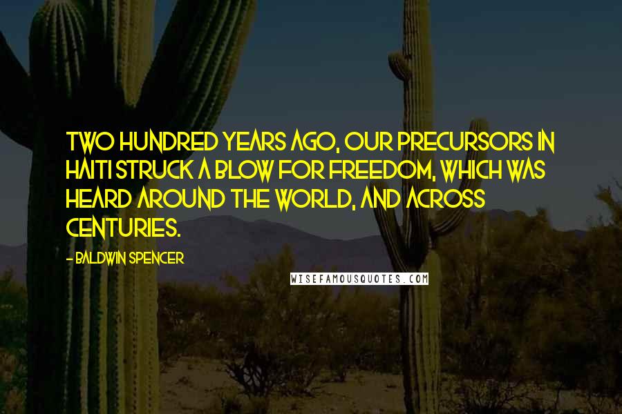 Baldwin Spencer Quotes: Two hundred years ago, our precursors in Haiti struck a blow for freedom, which was heard around the world, and across centuries.