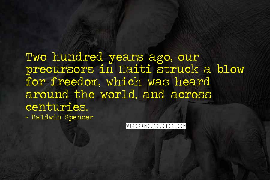 Baldwin Spencer Quotes: Two hundred years ago, our precursors in Haiti struck a blow for freedom, which was heard around the world, and across centuries.