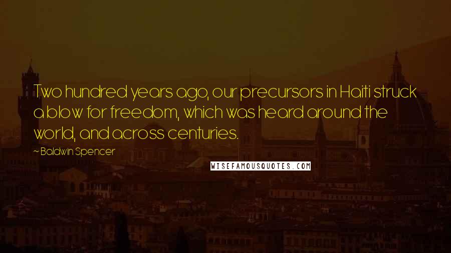 Baldwin Spencer Quotes: Two hundred years ago, our precursors in Haiti struck a blow for freedom, which was heard around the world, and across centuries.