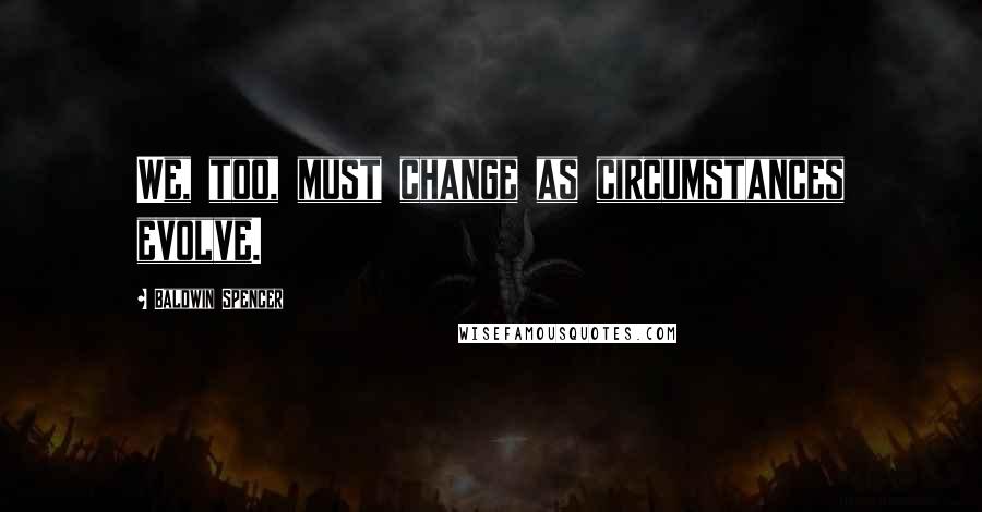 Baldwin Spencer Quotes: We, too, must change as circumstances evolve.