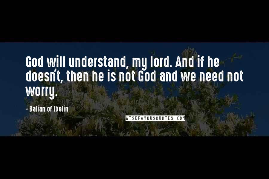 Balian Of Ibelin Quotes: God will understand, my lord. And if he doesn't, then he is not God and we need not worry.