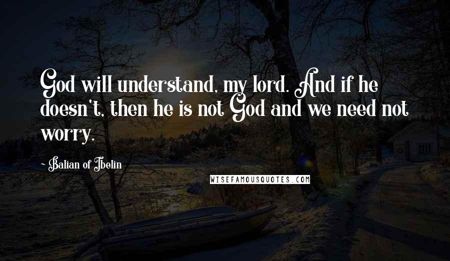 Balian Of Ibelin Quotes: God will understand, my lord. And if he doesn't, then he is not God and we need not worry.